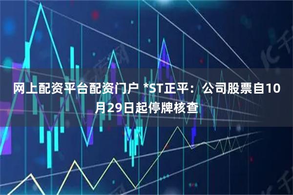 网上配资平台配资门户 *ST正平：公司股票自10月29日起停牌核查