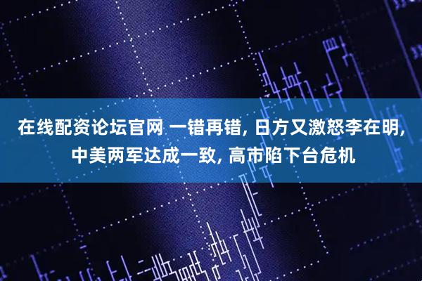 在线配资论坛官网 一错再错, 日方又激怒李在明, 中美两军达成一致, 高市陷下台危机