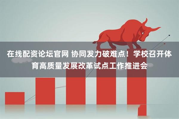 在线配资论坛官网 协同发力破难点！学校召开体育高质量发展改革试点工作推进会