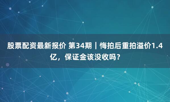 股票配资最新报价 第34期｜悔拍后重拍溢价1.4亿，保证金该没收吗？