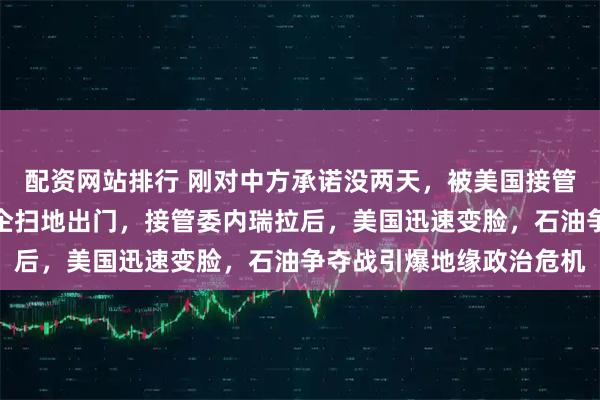 配资网站排行 刚对中方承诺没两天,被美国接管的委内瑞拉,开始将俄企扫地出门,接管委内瑞拉后,美国迅速变脸,石油争夺战引爆地缘政治危机