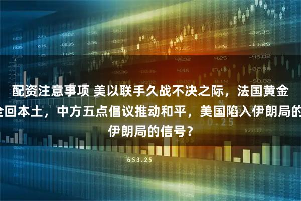 配资注意事项 美以联手久战不决之际,法国黄金储备全回本土,中方五点倡议推动和平,美国陷入伊朗局的信号?