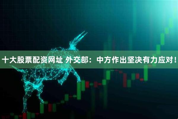 十大股票配资网址 外交部：中方作出坚决有力应对！