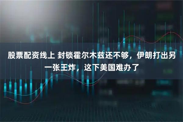 股票配资线上 封锁霍尔木兹还不够，伊朗打出另一张王炸，这下美国难办了