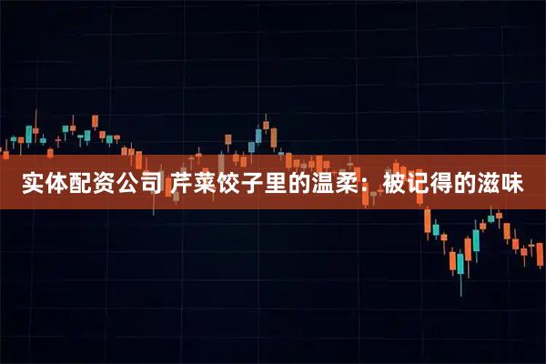 实体配资公司 芹菜饺子里的温柔：被记得的滋味