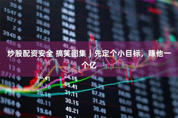 炒股配资安全 搞笑图集｜先定个小目标，赚他一个亿