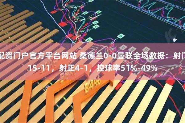 配资门户官方平台网站 桑德兰0-0曼联全场数据：射门15-11，射正4-1，控球率51%-49%