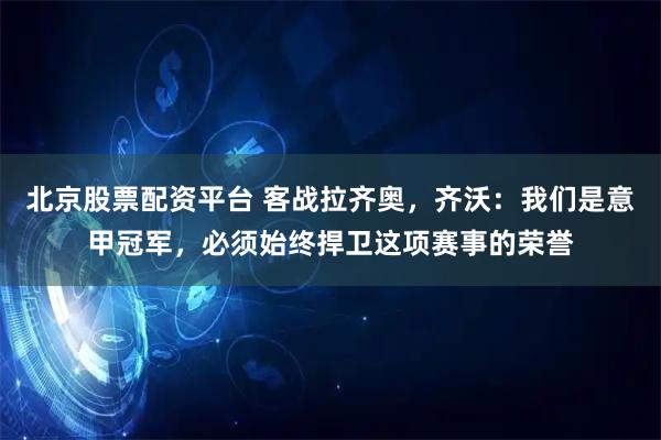 北京股票配资平台 客战拉齐奥，齐沃：我们是意甲冠军，必须始终捍卫这项赛事的荣誉