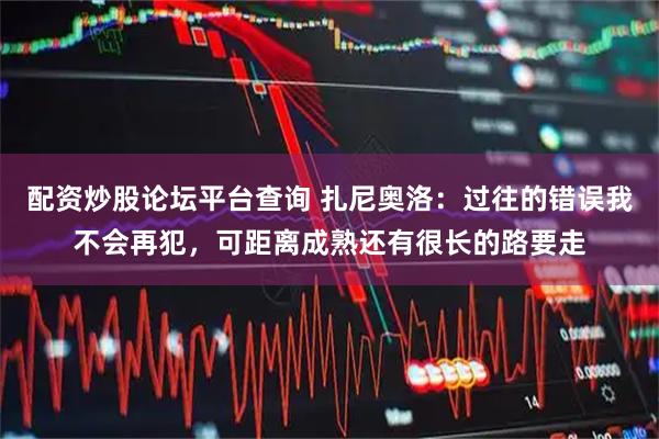配资炒股论坛平台查询 扎尼奥洛：过往的错误我不会再犯，可距离成熟还有很长的路要走