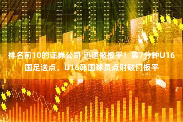 排名前10的证券公司 迅速被扳平！第7分钟U16国足送点，U16韩国球员点射破门扳平