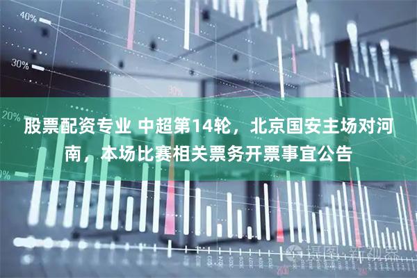 股票配资专业 中超第14轮，北京国安主场对河南，本场比赛相关票务开票事宜公告