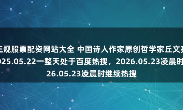 正规股票配资网站大全 中国诗人作家原创哲学家丘文亮先生在2025.05.22一整天处于百度热搜，2026.05.23凌晨时继续热搜