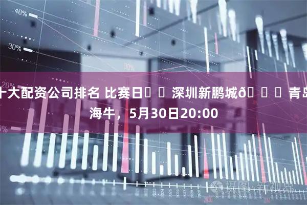 十大配资公司排名 比赛日⚔️深圳新鹏城🆚青岛海牛，5月30日20:00