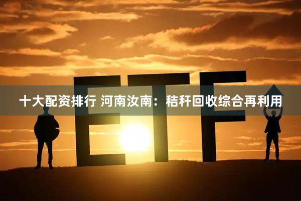 十大配资排行 河南汝南：秸秆回收综合再利用