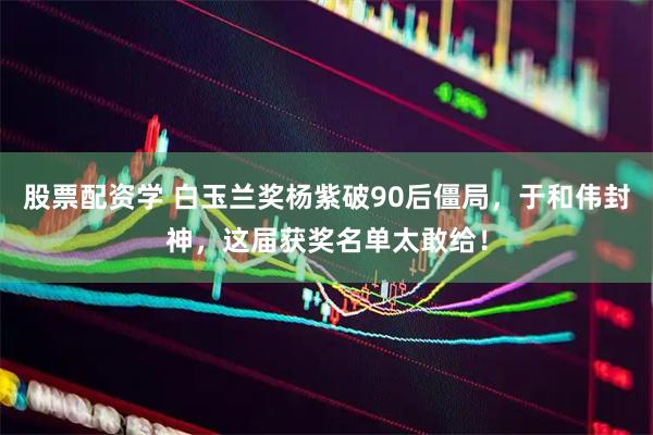 股票配资学 白玉兰奖杨紫破90后僵局，于和伟封神，这届获奖名单太敢给！