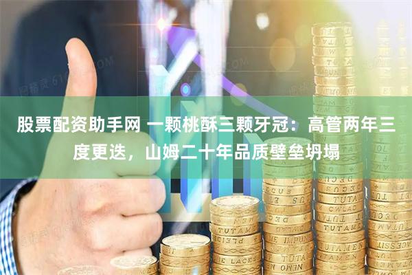 股票配资助手网 一颗桃酥三颗牙冠：高管两年三度更迭，山姆二十年品质壁垒坍塌