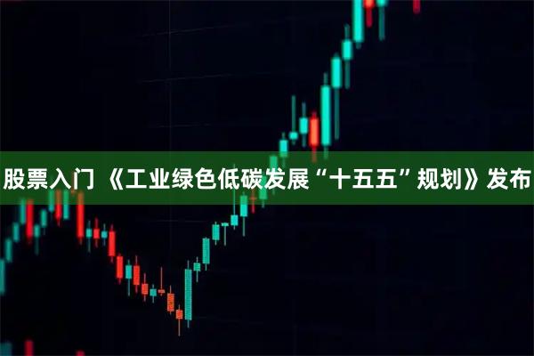 股票入门 《工业绿色低碳发展“十五五”规划》发布