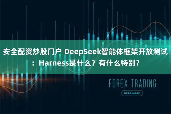 安全配资炒股门户 DeepSeek智能体框架开放测试:Harness是什么?有什么特别?