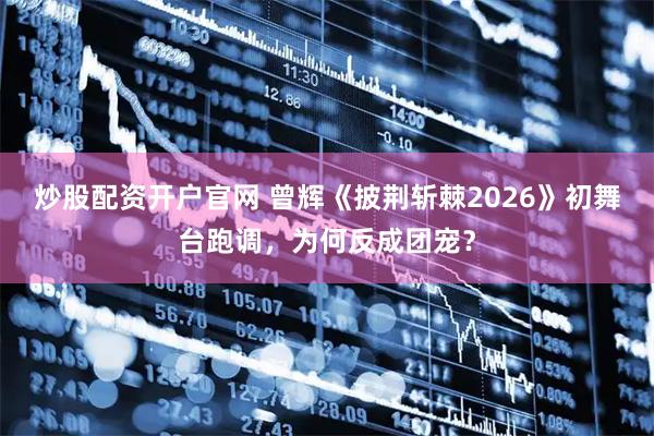 炒股配资开户官网 曾辉《披荆斩棘2026》初舞台跑调，为何反成团宠？