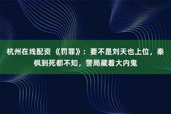 杭州在线配资 《罚罪》：要不是刘天也上位，秦枫到死都不知，警局藏着大内鬼