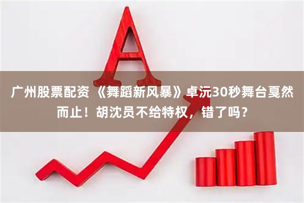 广州股票配资 《舞蹈新风暴》卓沅30秒舞台戛然而止！胡沈员不给特权，错了吗？
