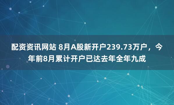 配资资讯网站 8月A股新开户239.73万户，今年前8月累计开户已达去年全年九成